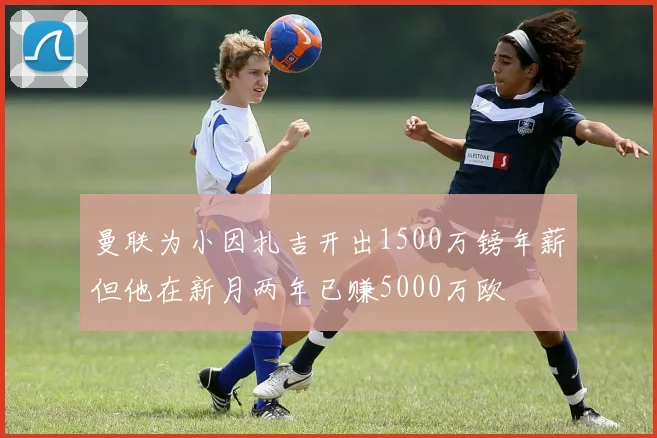 曼联为小因扎吉开出1500万镑年薪但他在新月两年已赚5000万欧