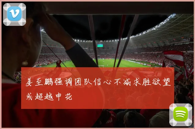 姜至鹏强调团队信心不减求胜欲望或超越申花