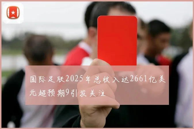 国际足联2025年总收入达2661亿美元超预期9引发关注