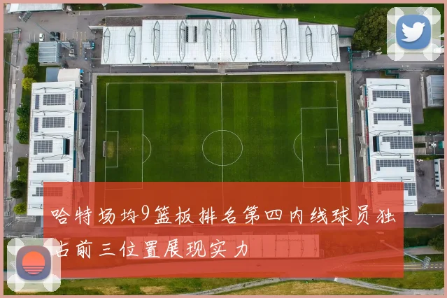 哈特场均9篮板排名第四内线球员独占前三位置展现实力