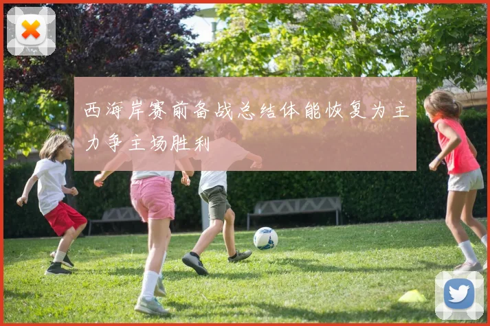 西海岸赛前备战总结体能恢复为主力争主场胜利