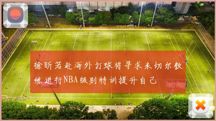 徐昕若赴海外打球将寻求米切尔教练进行NBA级别特训提升自己