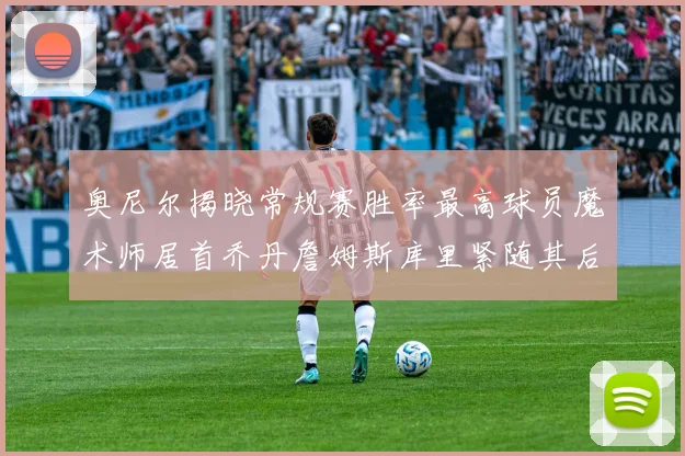 奥尼尔揭晓常规赛胜率最高球员魔术师居首乔丹詹姆斯库里紧随其后