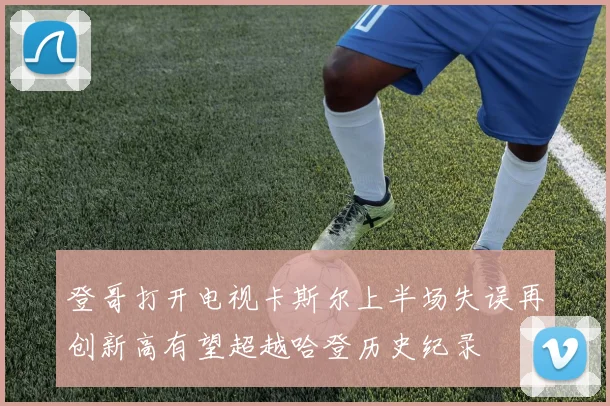 登哥打开电视卡斯尔上半场失误再创新高有望超越哈登历史纪录