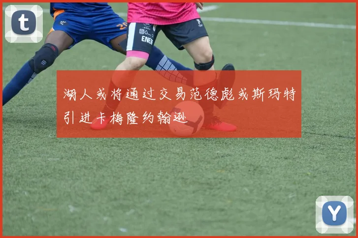 湖人或将通过交易范德彪或斯玛特引进卡梅隆约翰逊