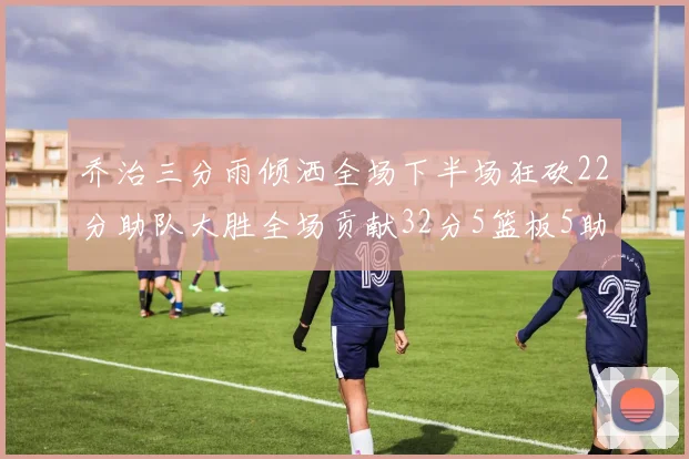 乔治三分雨倾洒全场下半场狂砍22分助队大胜全场贡献32分5篮板5助攻