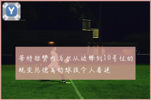 蒂特称赞内马尔从边锋到10号位的蜕变厄德高的球技令人着迷