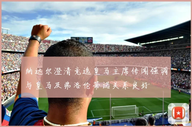纳达尔澄清竞选皇马主席传闻强调与皇马及弗洛伦蒂诺关系良好