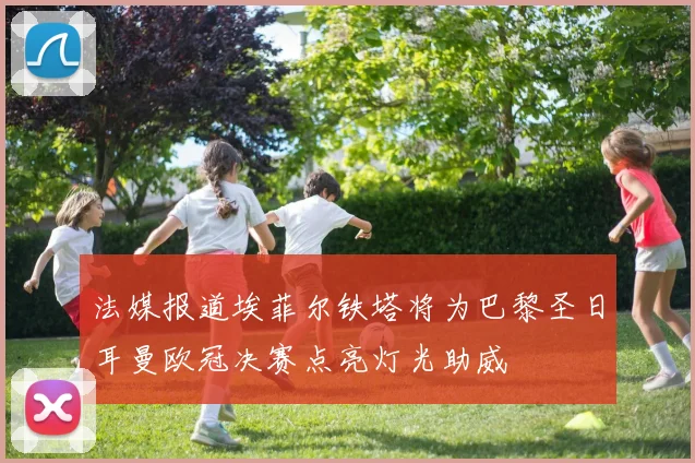 法媒报道埃菲尔铁塔将为巴黎圣日耳曼欧冠决赛点亮灯光助威