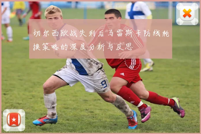 切尔西欧战失利后马雷斯卡防线轮换策略的深度分析与反思