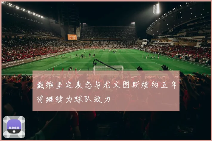 戴维坚定表态与尤文图斯续约五年将继续为球队效力