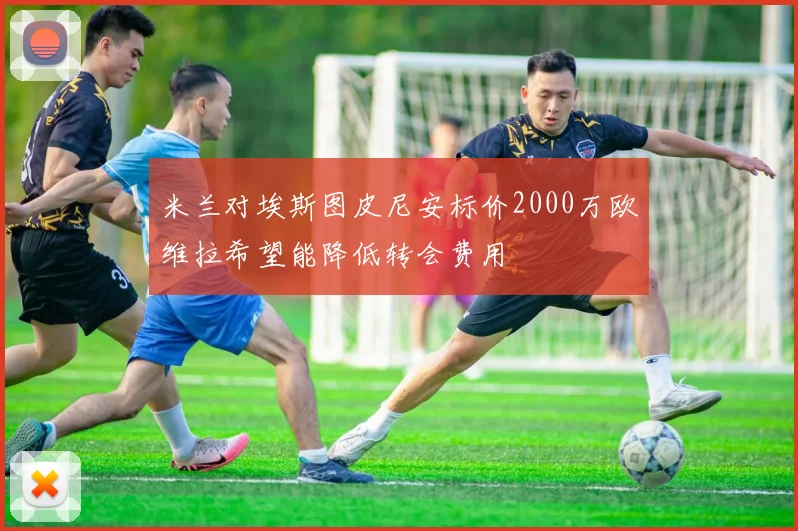 米兰对埃斯图皮尼安标价2000万欧维拉希望能降低转会费用