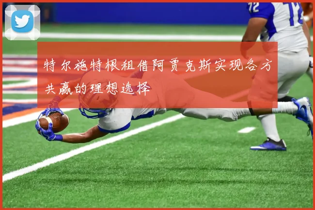 特尔施特根租借阿贾克斯实现各方共赢的理想选择